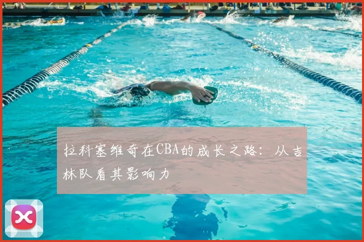 拉科塞维奇在CBA的成长之路：从吉林队看其影响力