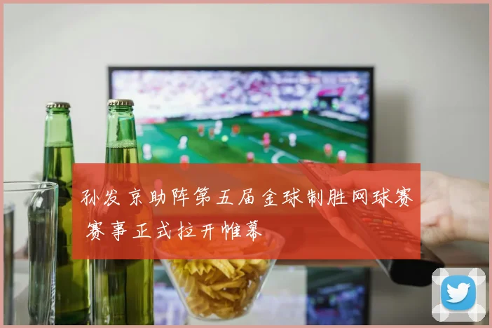 孙发京助阵第五届金球制胜网球赛 赛事正式拉开帷幕