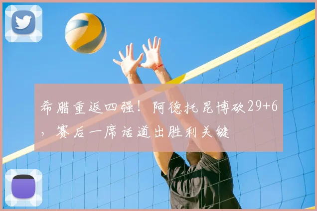 希腊重返四强！阿德托昆博砍29+6，赛后一席话道出胜利关键