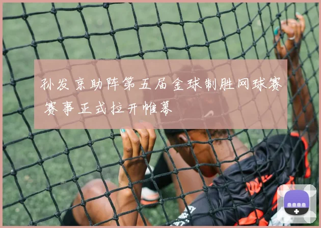 孙发京助阵第五届金球制胜网球赛 赛事正式拉开帷幕