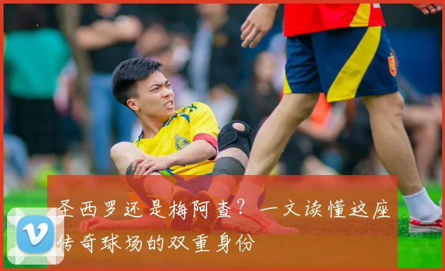 圣西罗还是梅阿查？一文读懂这座传奇球场的双重身份