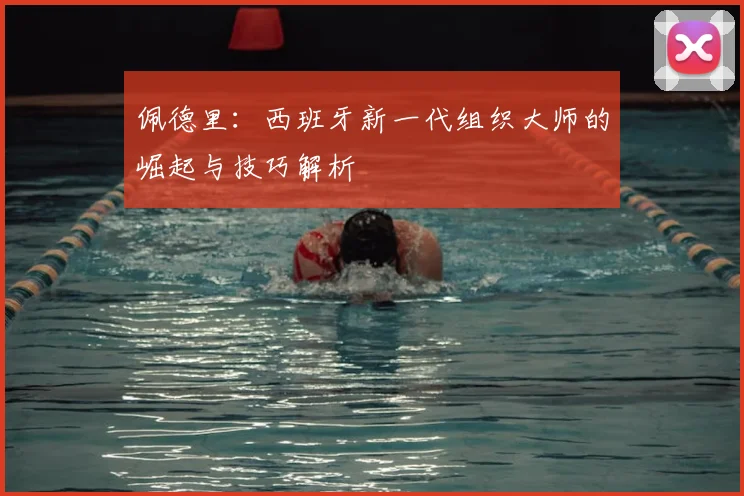 佩德里:西班牙新一代组织大师的崛起与技巧解析