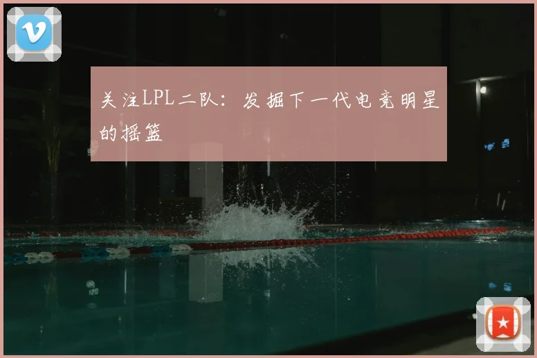 关注LPL二队：发掘下一代电竞明星的摇篮