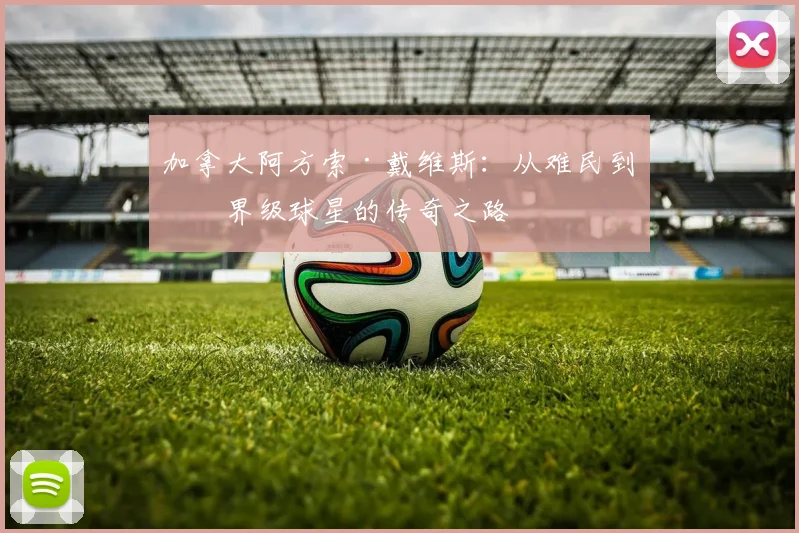 加拿大阿方索·戴维斯：从难民到世界级球星的传奇之路