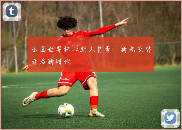 法国世界杯12新人首秀：新老交替开启新时代