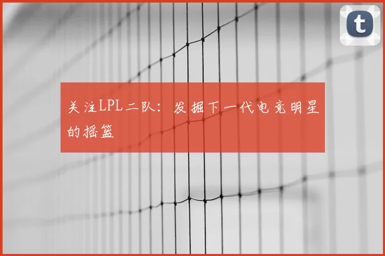 关注LPL二队：发掘下一代电竞明星的摇篮