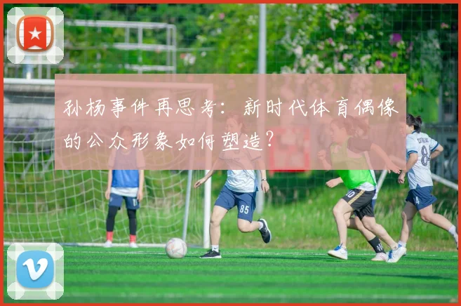 孙杨事件再思考：新时代体育偶像的公众形象如何塑造？