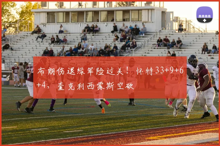 布朗伤退绿军险过关！怀特33+9+6+4，奎克利西蒙斯空砍