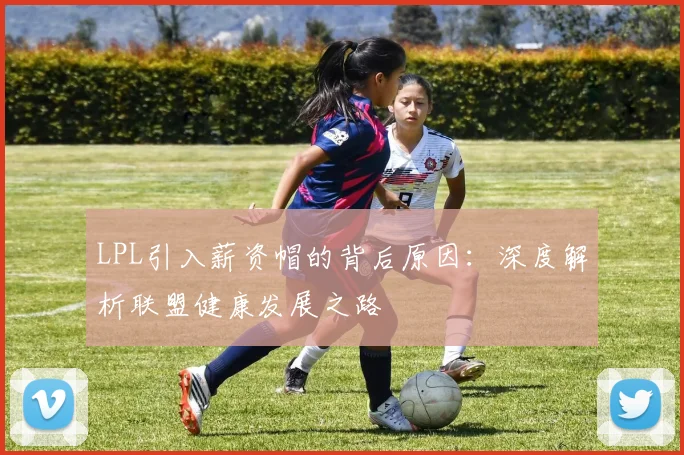 LPL引入薪资帽的背后原因：深度解析联盟健康发展之路