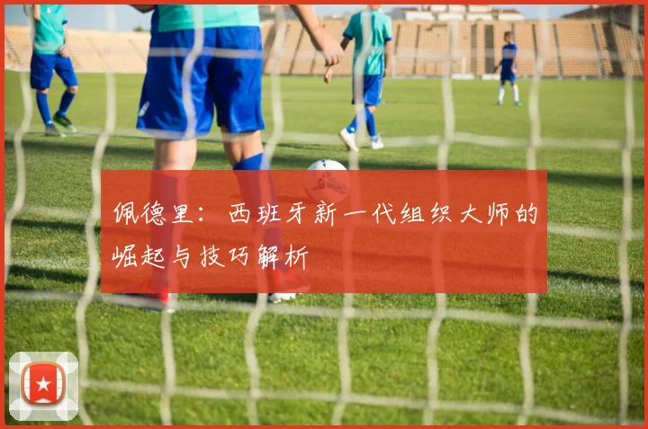 佩德里:西班牙新一代组织大师的崛起与技巧解析
