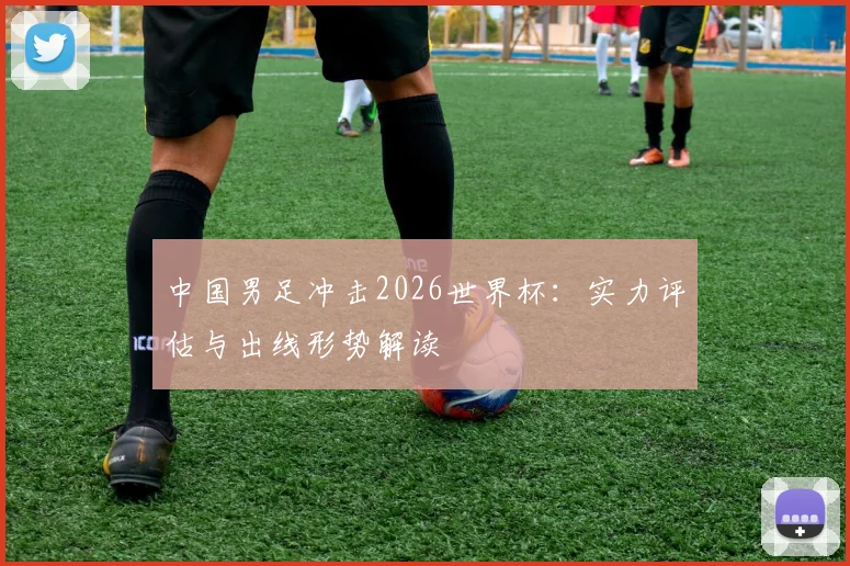 中国男足冲击2026世界杯：实力评估与出线形势解读
