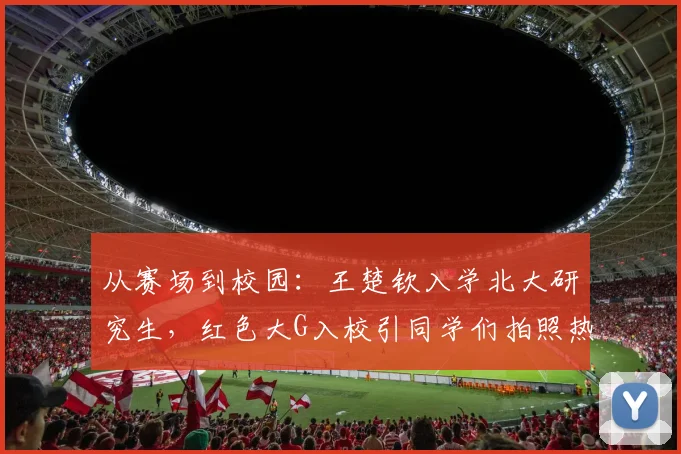 从赛场到校园：王楚钦入学北大研究生，红色大G入校引同学们拍照热潮