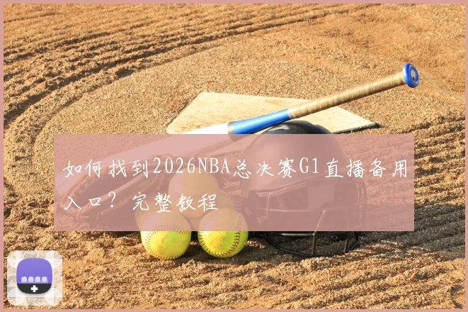 如何找到2026NBA总决赛G1直播备用入口？完整教程