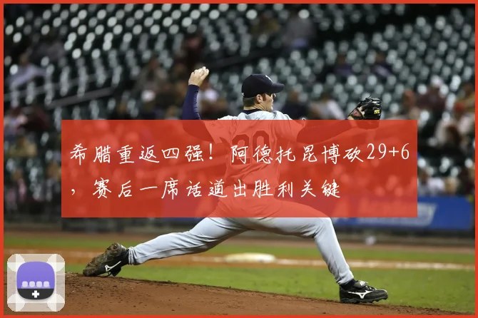 希腊重返四强！阿德托昆博砍29+6，赛后一席话道出胜利关键