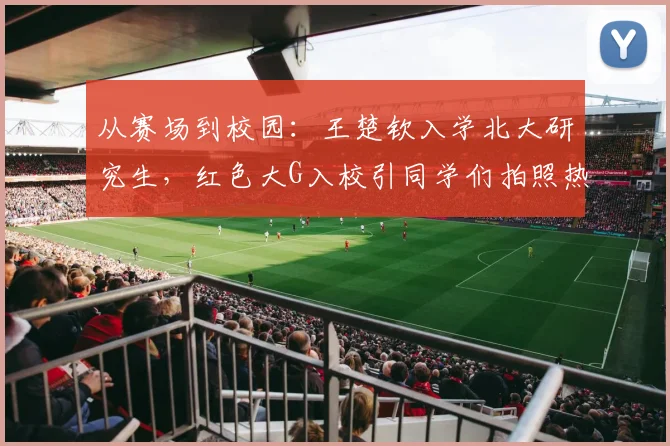 从赛场到校园：王楚钦入学北大研究生，红色大G入校引同学们拍照热潮