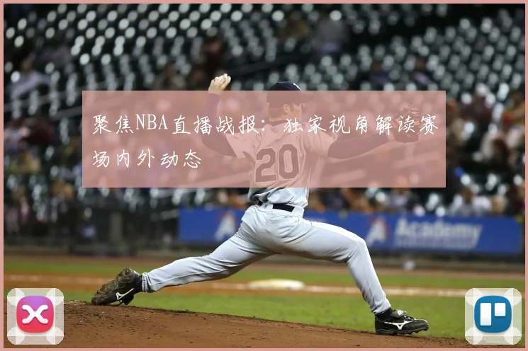 聚焦NBA直播战报：独家视角解读赛场内外动态