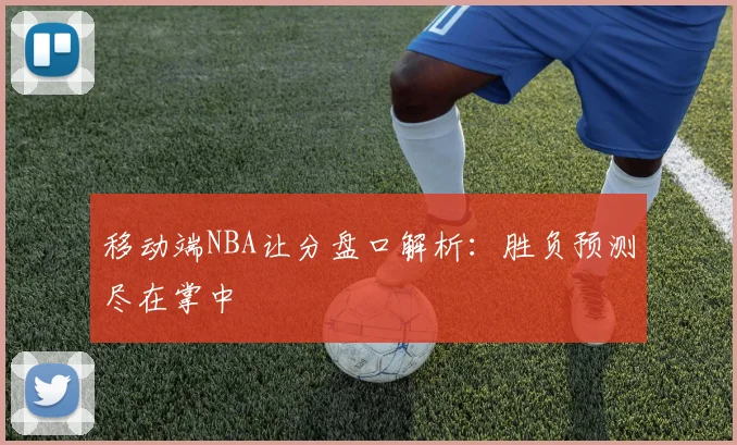 移动端NBA让分盘口解析：胜负预测尽在掌中