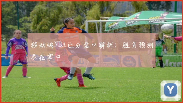 移动端NBA让分盘口解析：胜负预测尽在掌中