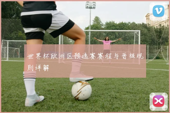 世界杯欧洲区预选赛赛程与晋级规则详解