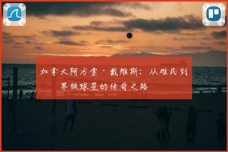 加拿大阿方索·戴维斯：从难民到世界级球星的传奇之路