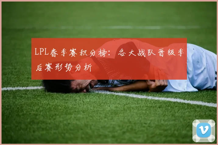 LPL春季赛积分榜：各大战队晋级季后赛形势分析