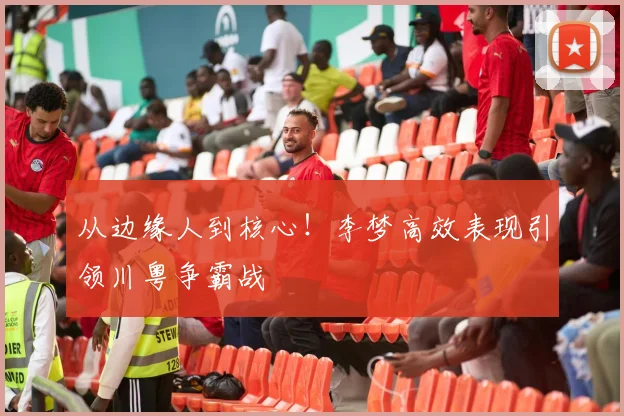 从边缘人到核心！李梦高效表现引领川粤争霸战