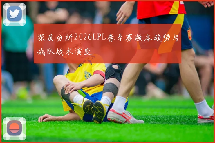 深度分析2026LPL春季赛版本趋势与战队战术演变