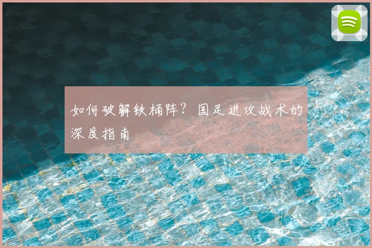 如何破解铁桶阵？国足进攻战术的深度指南