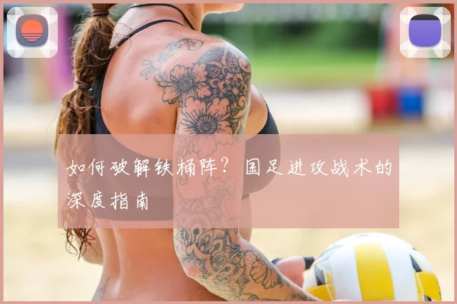 如何破解铁桶阵？国足进攻战术的深度指南