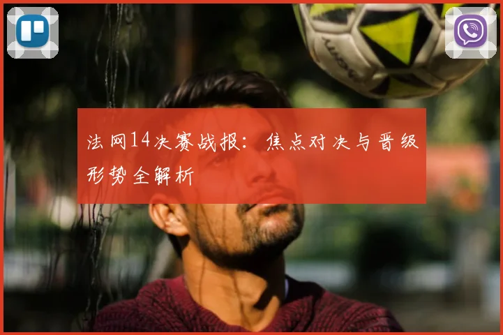 法网14决赛战报：焦点对决与晋级形势全解析